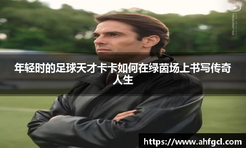 年轻时的足球天才卡卡如何在绿茵场上书写传奇人生