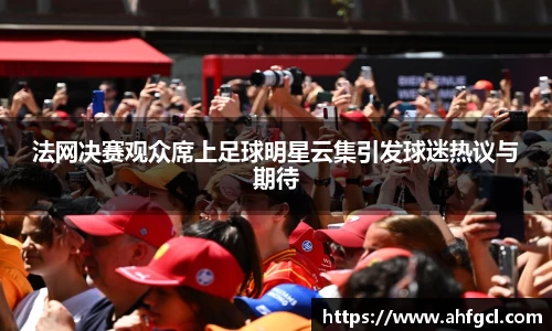 法网决赛观众席上足球明星云集引发球迷热议与期待