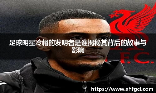 足球明星冷帽的发明者是谁揭秘其背后的故事与影响